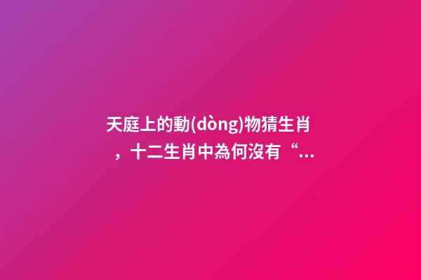 天庭上的動(dòng)物猜生肖，十二生肖中為何沒有“貓”這一屬相